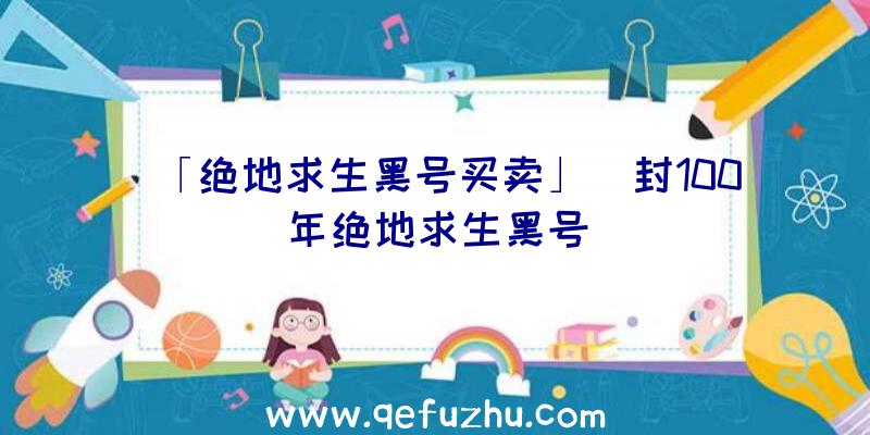 「绝地求生黑号买卖」|封100年绝地求生黑号
